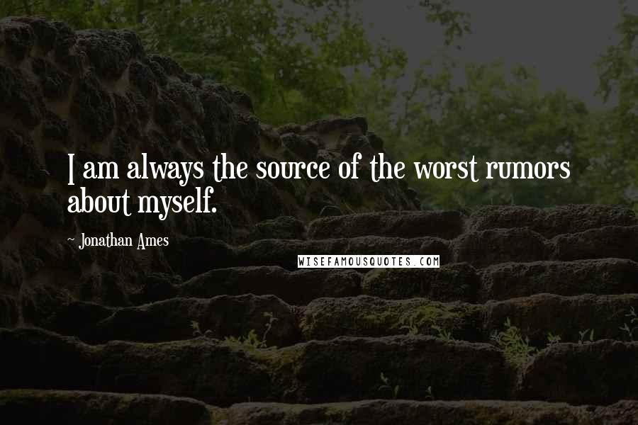 Jonathan Ames Quotes: I am always the source of the worst rumors about myself.