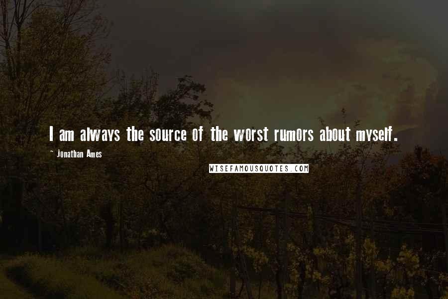 Jonathan Ames Quotes: I am always the source of the worst rumors about myself.