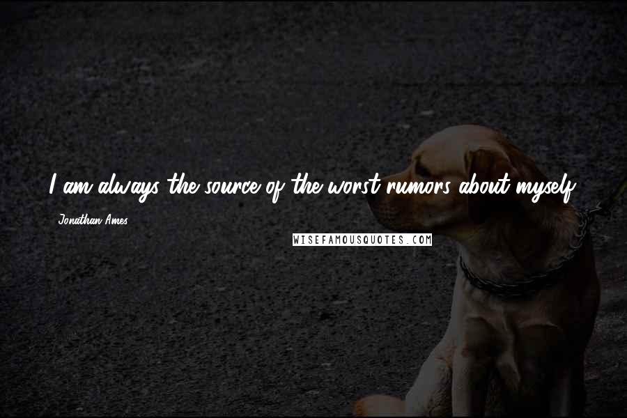 Jonathan Ames Quotes: I am always the source of the worst rumors about myself.