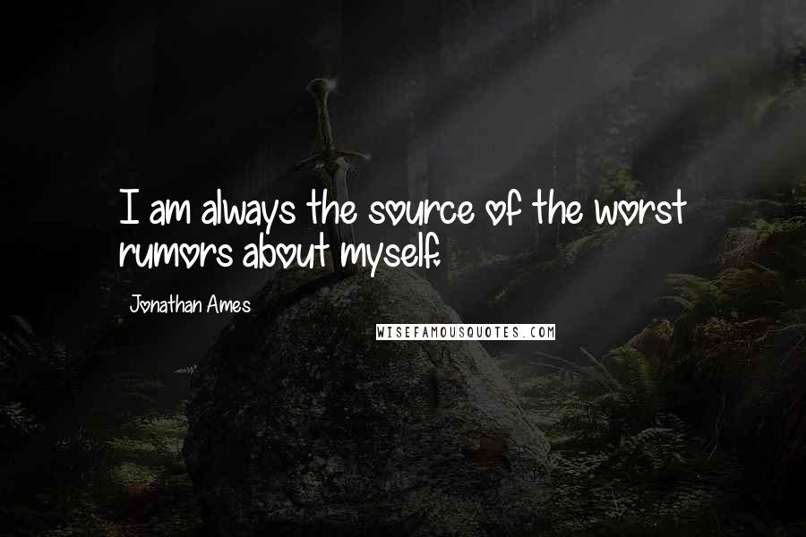 Jonathan Ames Quotes: I am always the source of the worst rumors about myself.