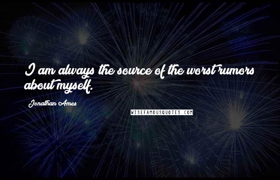 Jonathan Ames Quotes: I am always the source of the worst rumors about myself.