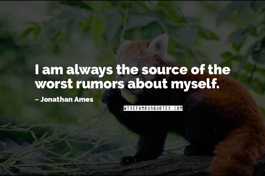 Jonathan Ames Quotes: I am always the source of the worst rumors about myself.