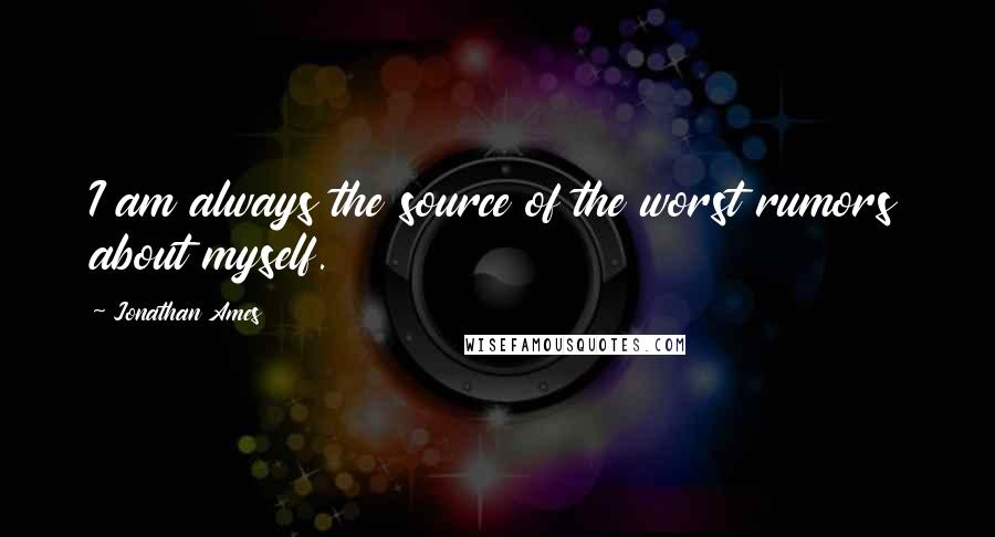 Jonathan Ames Quotes: I am always the source of the worst rumors about myself.