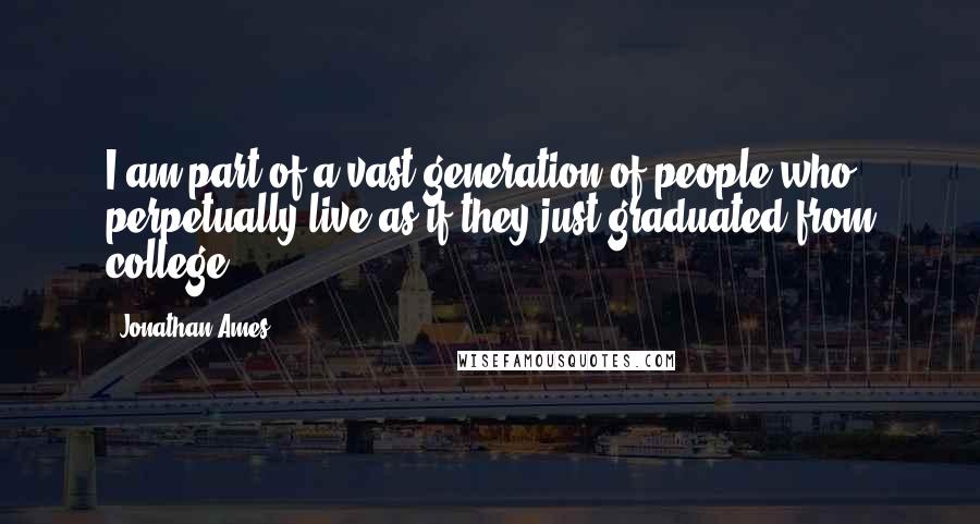 Jonathan Ames Quotes: I am part of a vast generation of people who perpetually live as if they just graduated from college.