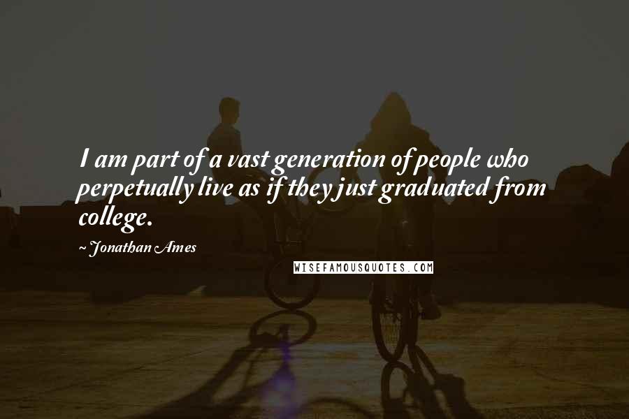 Jonathan Ames Quotes: I am part of a vast generation of people who perpetually live as if they just graduated from college.