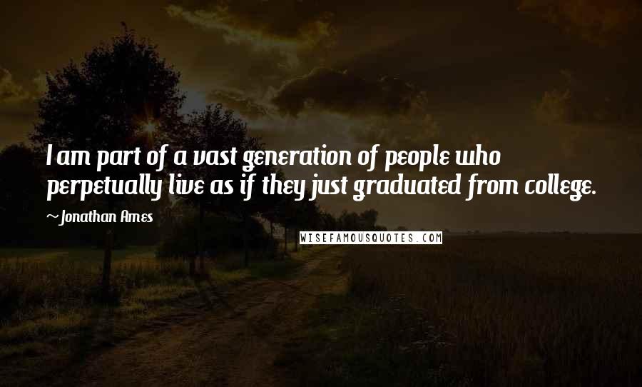 Jonathan Ames Quotes: I am part of a vast generation of people who perpetually live as if they just graduated from college.