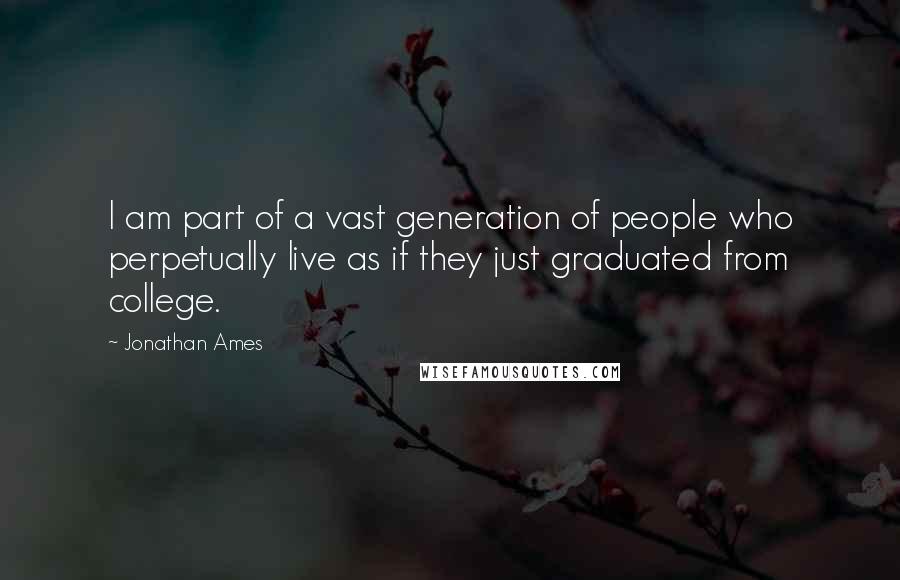 Jonathan Ames Quotes: I am part of a vast generation of people who perpetually live as if they just graduated from college.