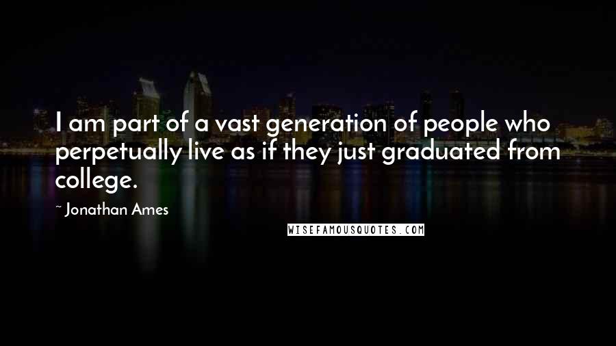 Jonathan Ames Quotes: I am part of a vast generation of people who perpetually live as if they just graduated from college.