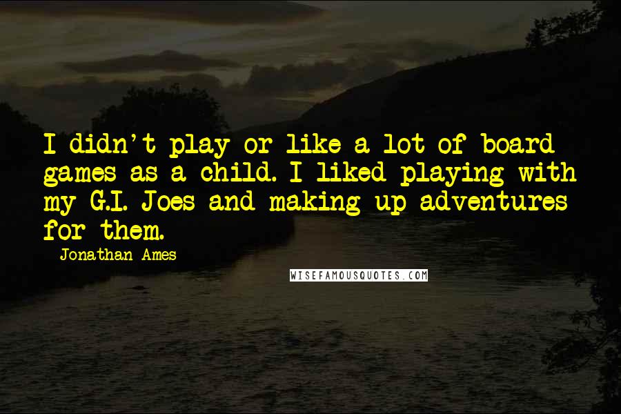 Jonathan Ames Quotes: I didn't play or like a lot of board games as a child. I liked playing with my G.I. Joes and making up adventures for them.