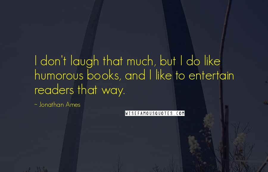 Jonathan Ames Quotes: I don't laugh that much, but I do like humorous books, and I like to entertain readers that way.