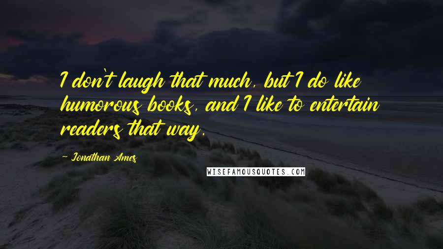 Jonathan Ames Quotes: I don't laugh that much, but I do like humorous books, and I like to entertain readers that way.