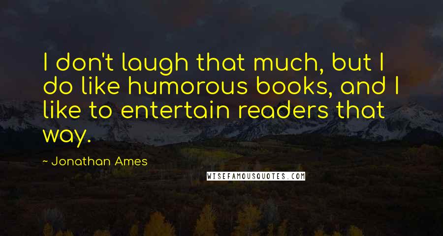 Jonathan Ames Quotes: I don't laugh that much, but I do like humorous books, and I like to entertain readers that way.