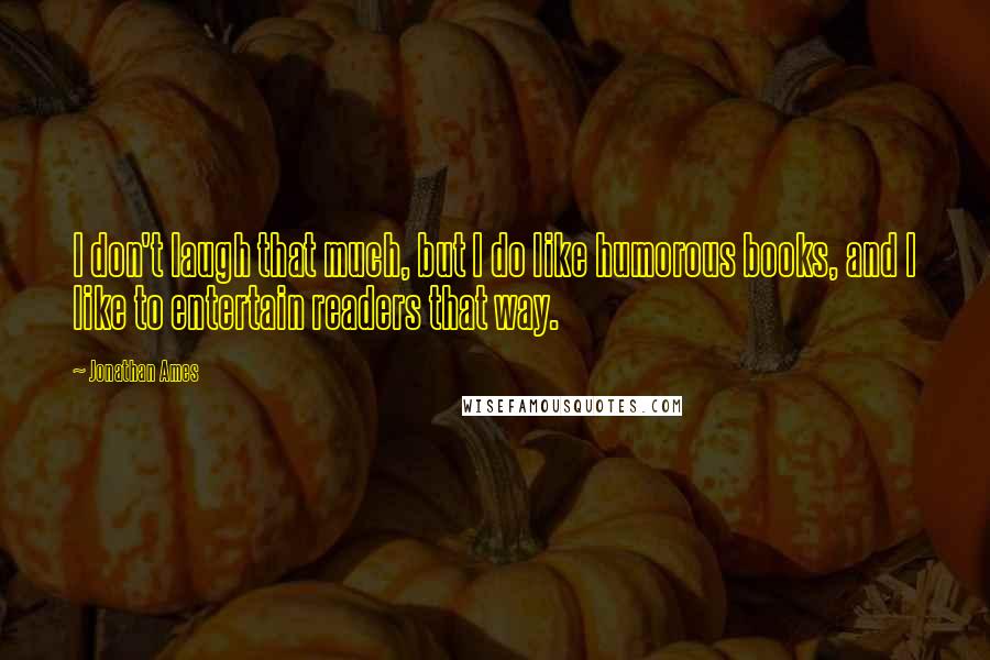 Jonathan Ames Quotes: I don't laugh that much, but I do like humorous books, and I like to entertain readers that way.