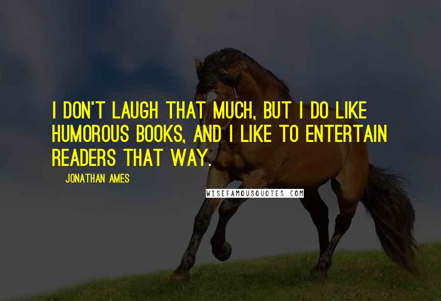 Jonathan Ames Quotes: I don't laugh that much, but I do like humorous books, and I like to entertain readers that way.