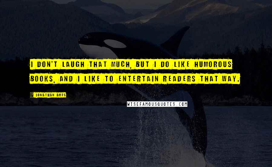 Jonathan Ames Quotes: I don't laugh that much, but I do like humorous books, and I like to entertain readers that way.