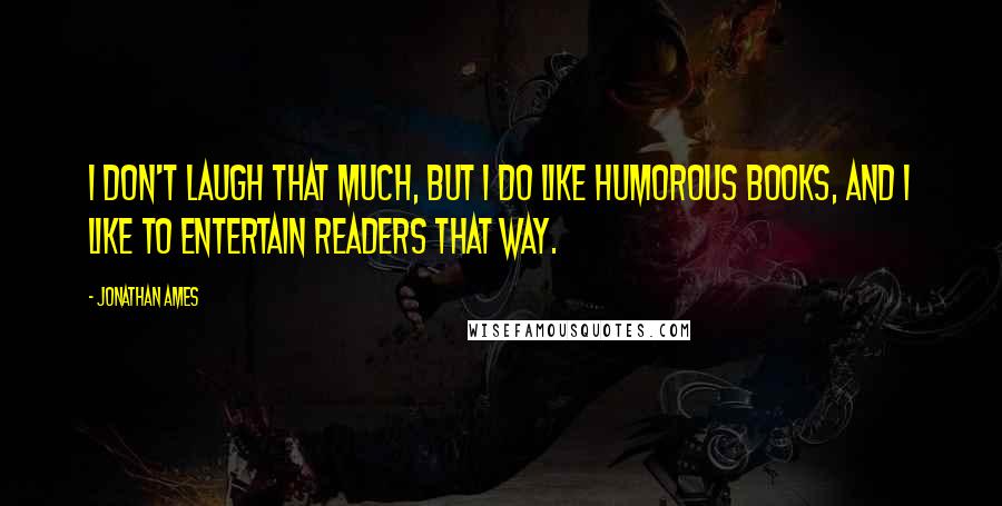 Jonathan Ames Quotes: I don't laugh that much, but I do like humorous books, and I like to entertain readers that way.