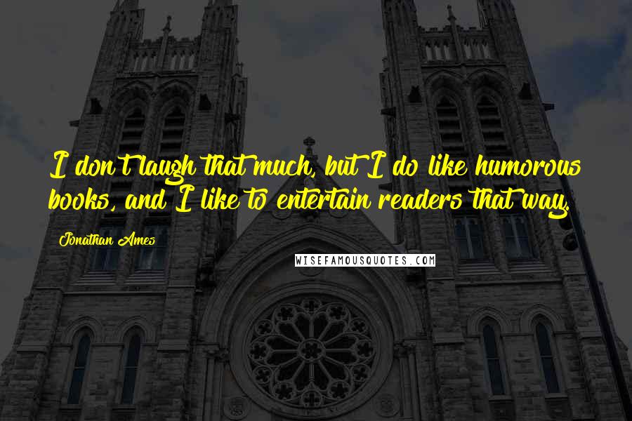 Jonathan Ames Quotes: I don't laugh that much, but I do like humorous books, and I like to entertain readers that way.