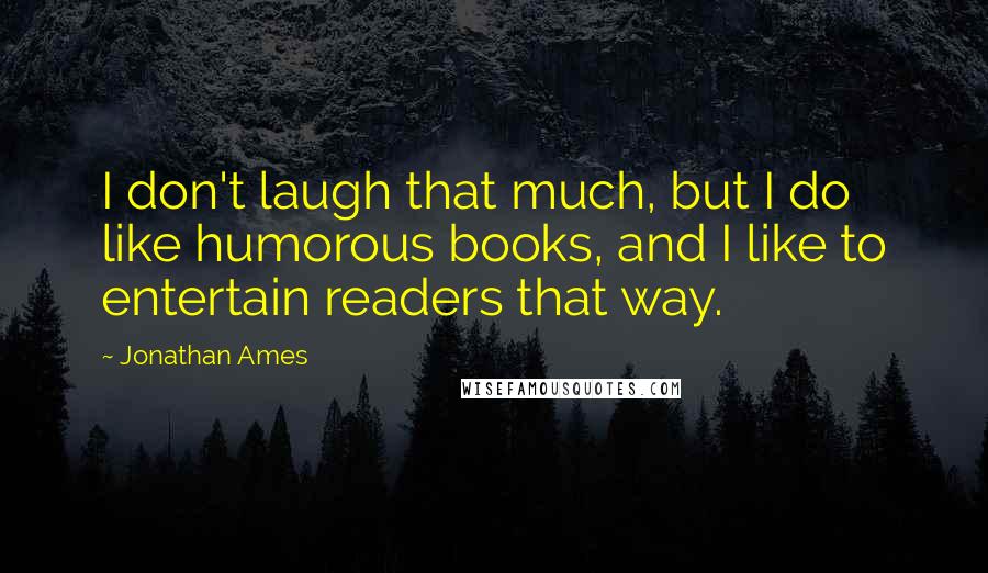 Jonathan Ames Quotes: I don't laugh that much, but I do like humorous books, and I like to entertain readers that way.