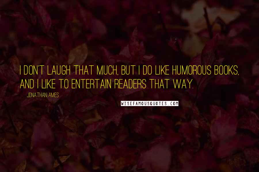 Jonathan Ames Quotes: I don't laugh that much, but I do like humorous books, and I like to entertain readers that way.