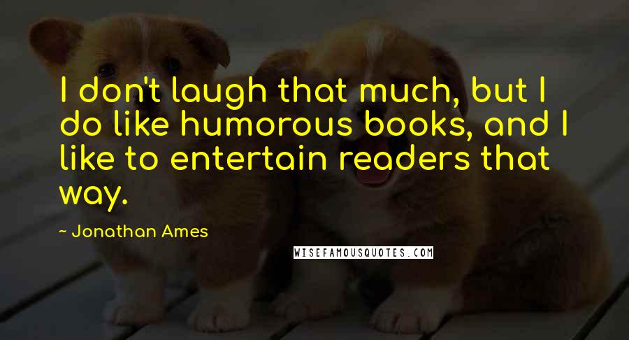Jonathan Ames Quotes: I don't laugh that much, but I do like humorous books, and I like to entertain readers that way.