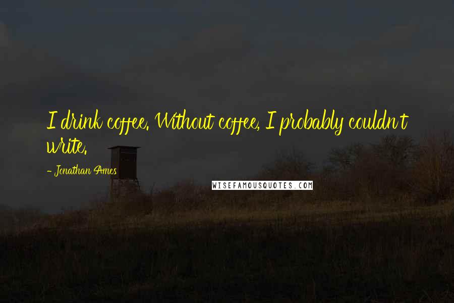 Jonathan Ames Quotes: I drink coffee. Without coffee, I probably couldn't write.