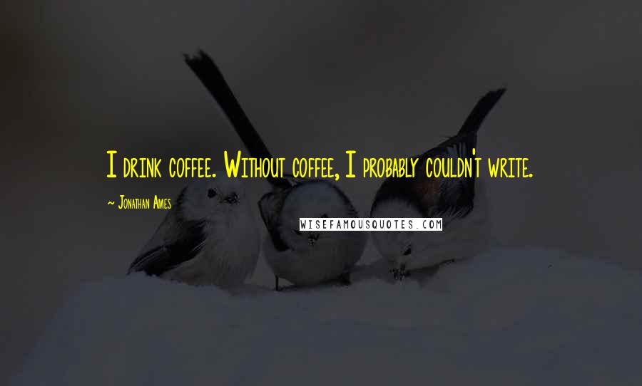 Jonathan Ames Quotes: I drink coffee. Without coffee, I probably couldn't write.