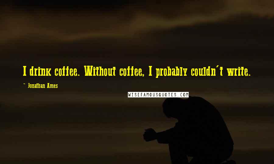 Jonathan Ames Quotes: I drink coffee. Without coffee, I probably couldn't write.