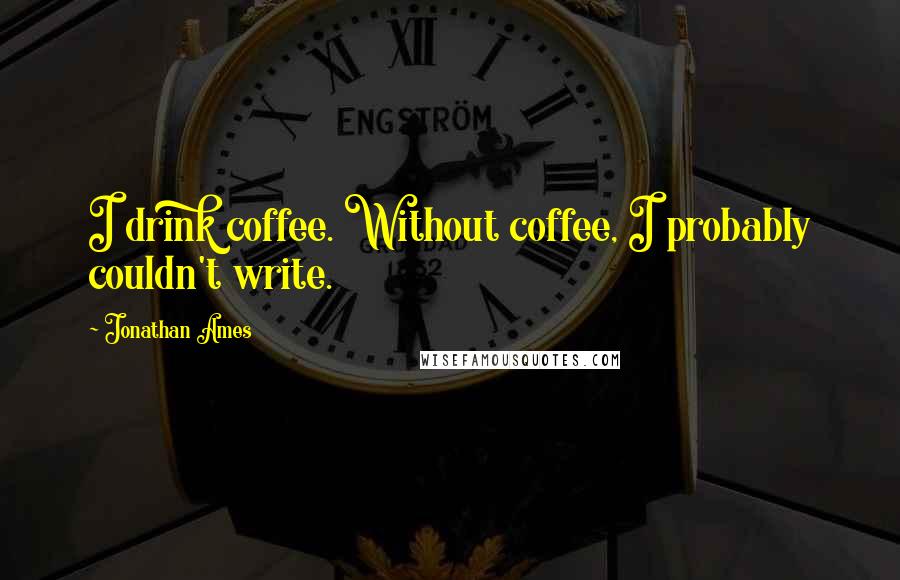 Jonathan Ames Quotes: I drink coffee. Without coffee, I probably couldn't write.