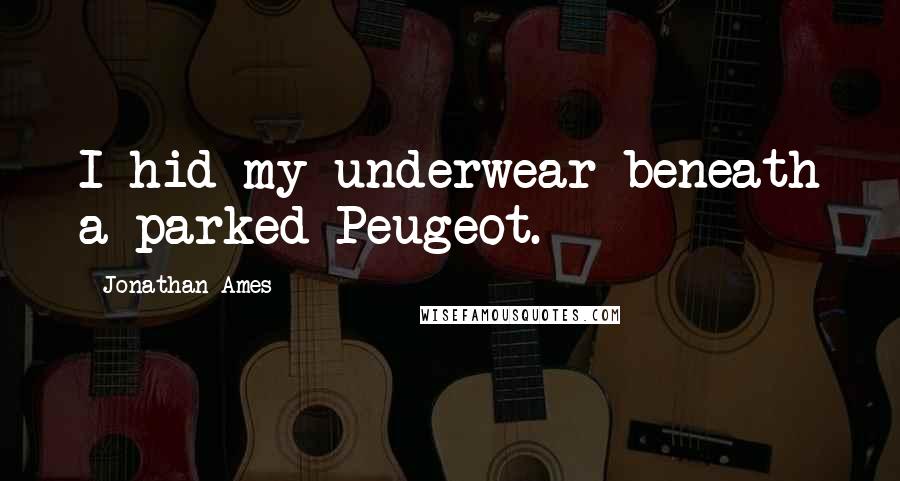 Jonathan Ames Quotes: I hid my underwear beneath a parked Peugeot.