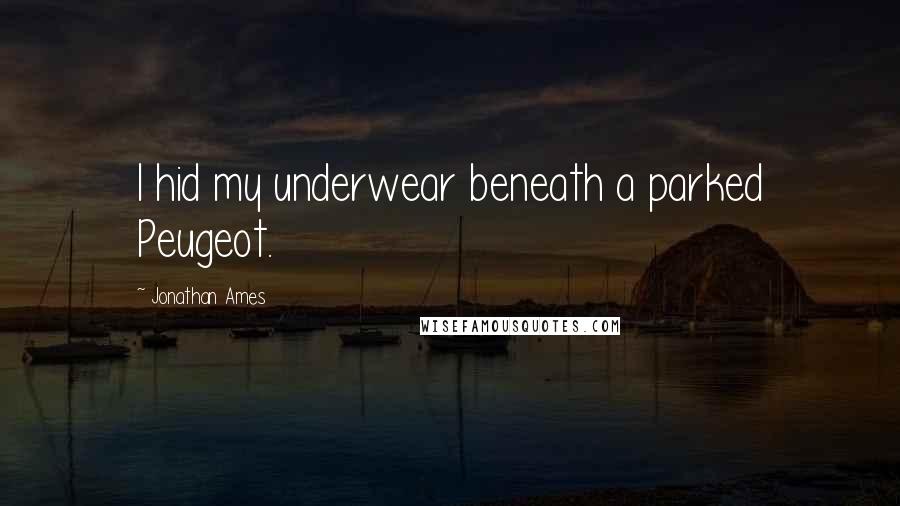 Jonathan Ames Quotes: I hid my underwear beneath a parked Peugeot.