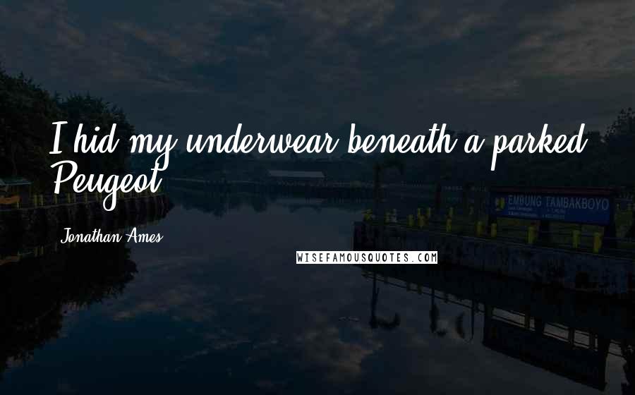 Jonathan Ames Quotes: I hid my underwear beneath a parked Peugeot.