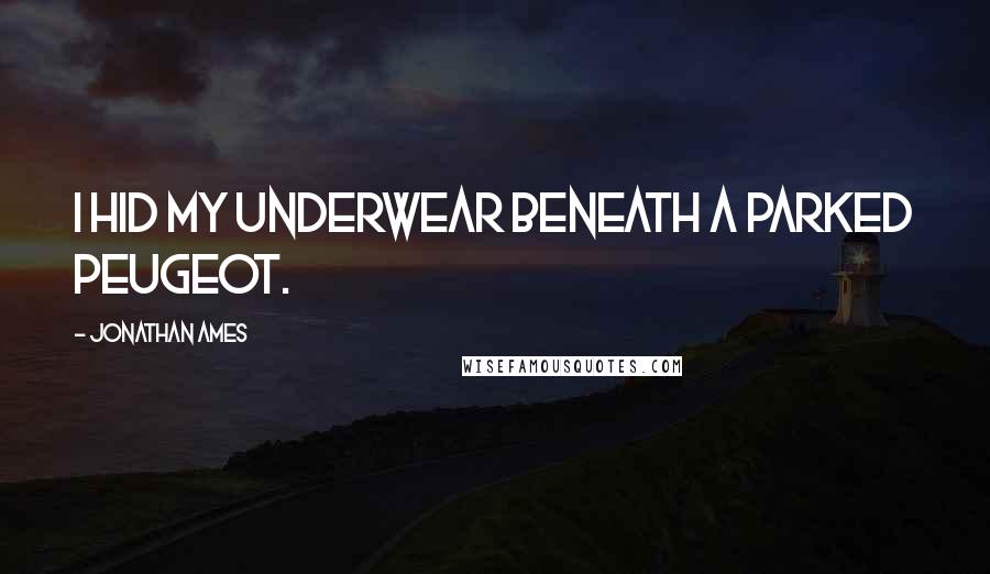 Jonathan Ames Quotes: I hid my underwear beneath a parked Peugeot.