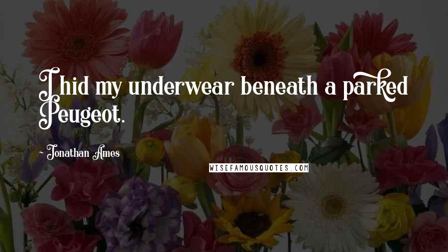 Jonathan Ames Quotes: I hid my underwear beneath a parked Peugeot.