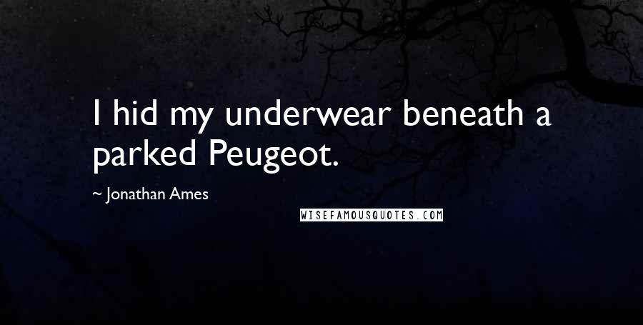 Jonathan Ames Quotes: I hid my underwear beneath a parked Peugeot.