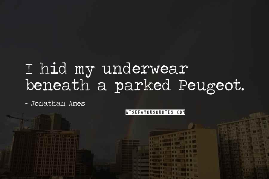 Jonathan Ames Quotes: I hid my underwear beneath a parked Peugeot.