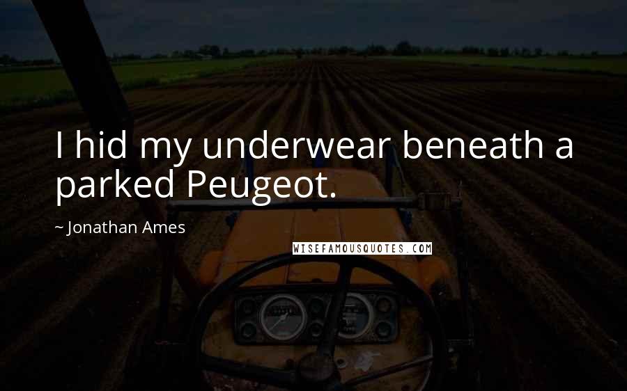 Jonathan Ames Quotes: I hid my underwear beneath a parked Peugeot.