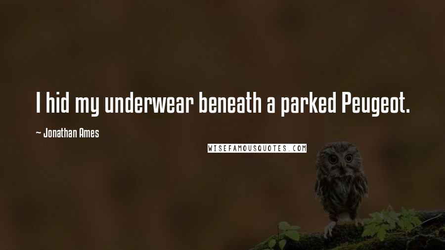 Jonathan Ames Quotes: I hid my underwear beneath a parked Peugeot.