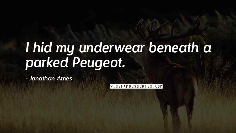 Jonathan Ames Quotes: I hid my underwear beneath a parked Peugeot.