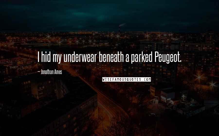 Jonathan Ames Quotes: I hid my underwear beneath a parked Peugeot.