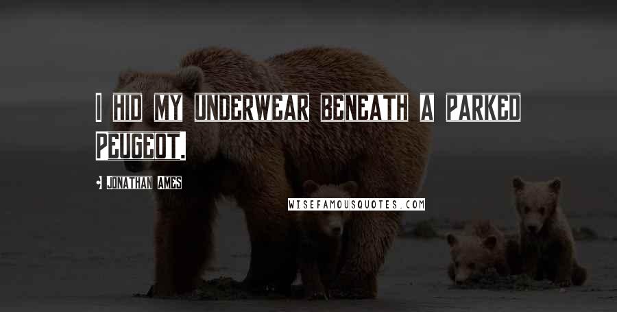 Jonathan Ames Quotes: I hid my underwear beneath a parked Peugeot.
