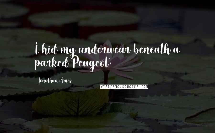 Jonathan Ames Quotes: I hid my underwear beneath a parked Peugeot.
