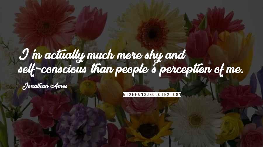 Jonathan Ames Quotes: I'm actually much more shy and self-conscious than people's perception of me.