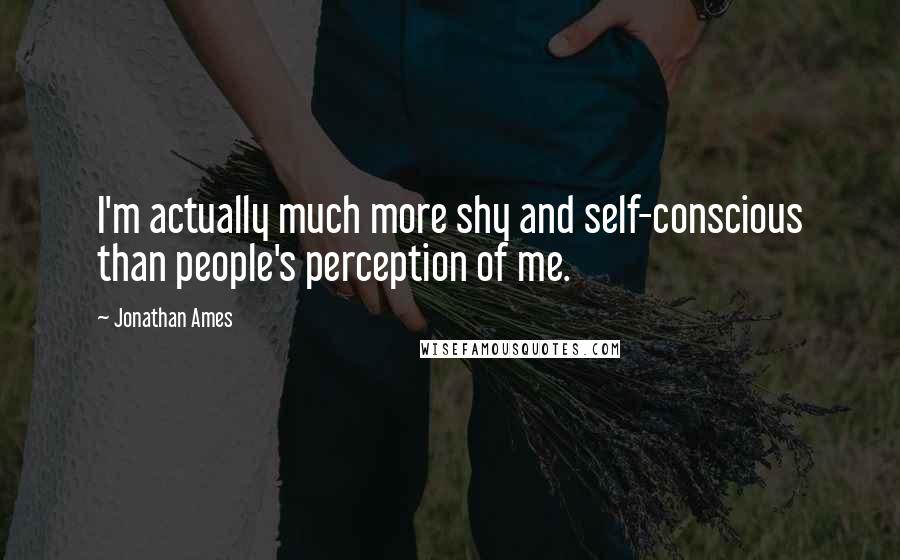 Jonathan Ames Quotes: I'm actually much more shy and self-conscious than people's perception of me.