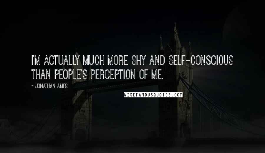 Jonathan Ames Quotes: I'm actually much more shy and self-conscious than people's perception of me.