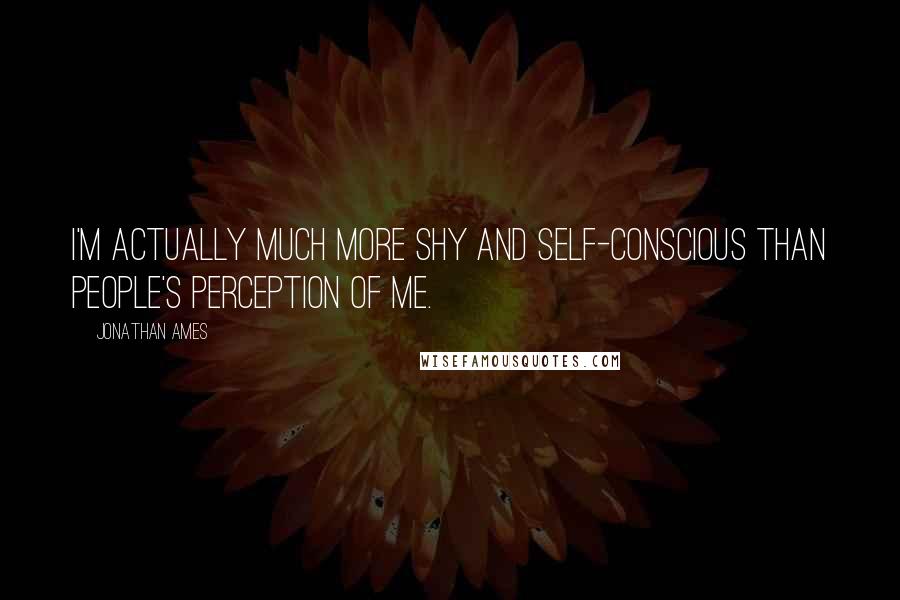 Jonathan Ames Quotes: I'm actually much more shy and self-conscious than people's perception of me.