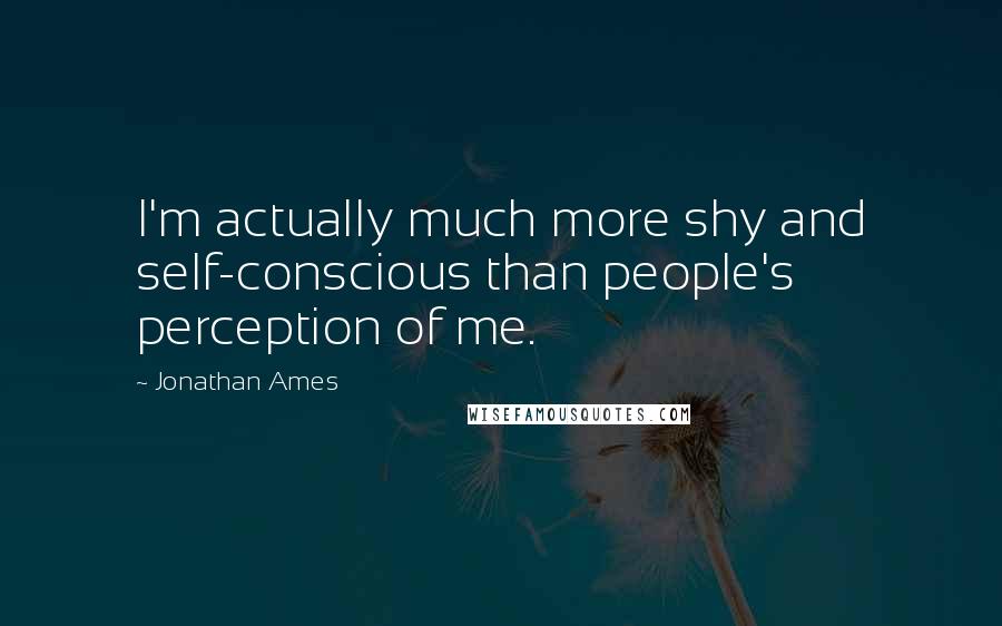 Jonathan Ames Quotes: I'm actually much more shy and self-conscious than people's perception of me.
