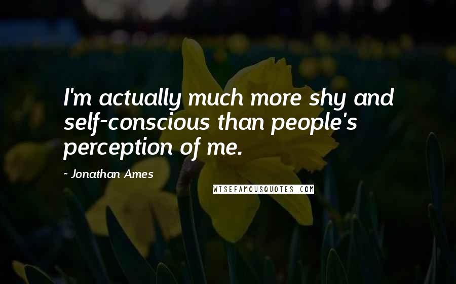 Jonathan Ames Quotes: I'm actually much more shy and self-conscious than people's perception of me.