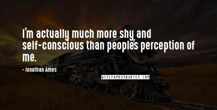 Jonathan Ames Quotes: I'm actually much more shy and self-conscious than people's perception of me.