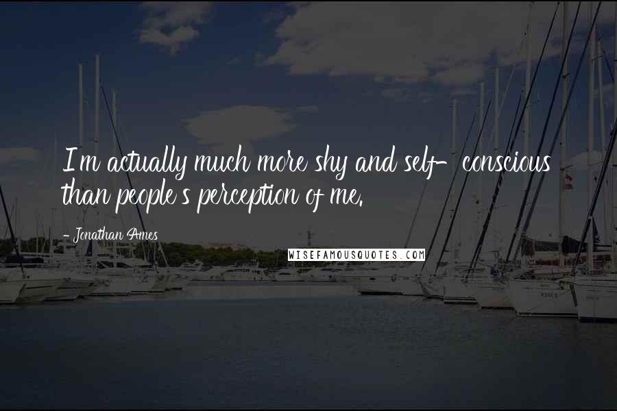 Jonathan Ames Quotes: I'm actually much more shy and self-conscious than people's perception of me.