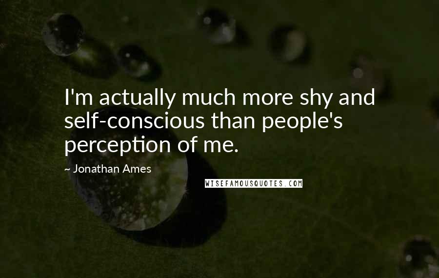 Jonathan Ames Quotes: I'm actually much more shy and self-conscious than people's perception of me.